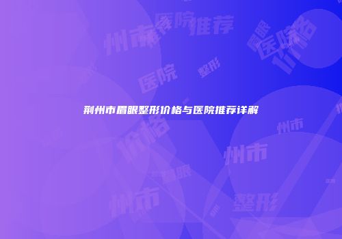 荆州市眉眼整形价格与医院推荐详解