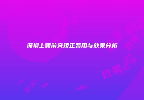 深圳上颚前突矫正费用与效果分析