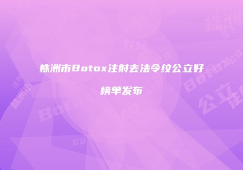 株洲市Botox注射去法令纹公立好榜单发布