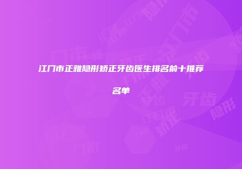 江门市正雅隐形矫正牙齿医生排名前十推荐名单