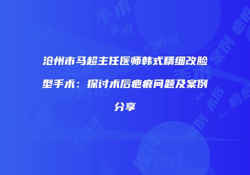 沧州市马超主任医师韩式精细改脸型手术：探讨术后疤痕问题及案例分享