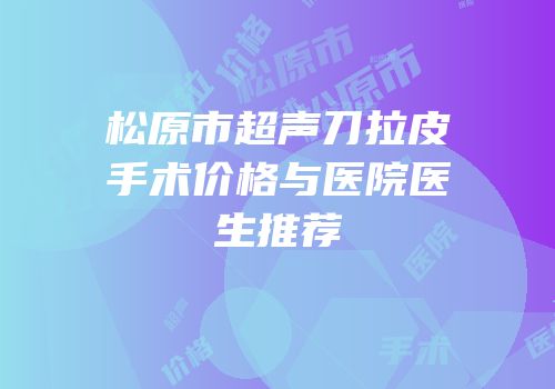 松原市超声刀拉皮手术价格与医院医生推荐