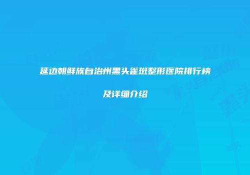 延边朝鲜族自治州黑头雀斑整形医院排行榜及详细介绍