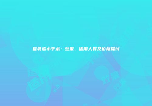 巨乳缩小手术：效果、适用人群及价格探讨