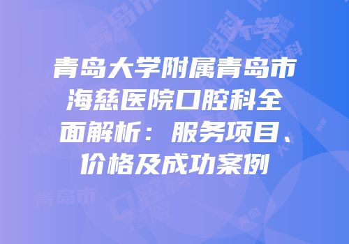 青岛大学附属青岛市海慈医院口腔科全面解析：服务项目、价格及成功案例
