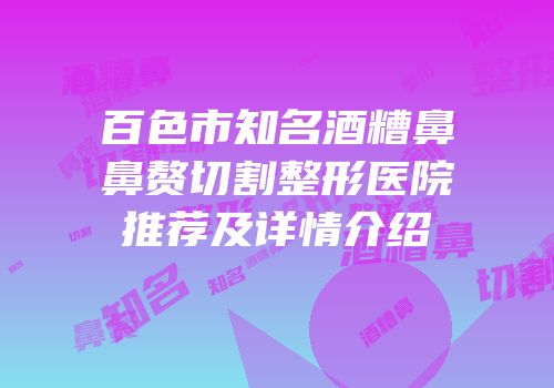 百色市知名酒糟鼻鼻赘切割整形医院推荐及详情介绍