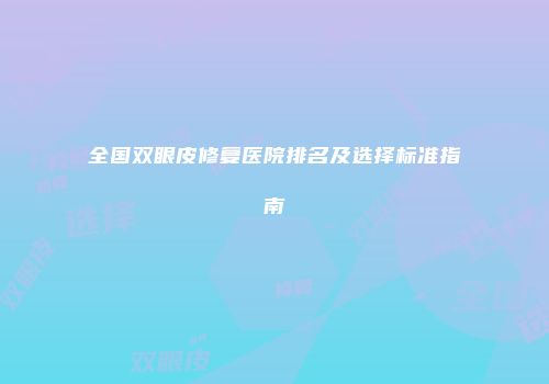 全国双眼皮修复医院排名及选择标准指南