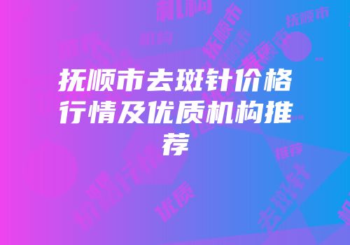 抚顺市去斑针价格行情及优质机构推荐