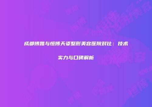 成都博雅与恒博天姿整形美容医院对比：技术实力与口碑解析
