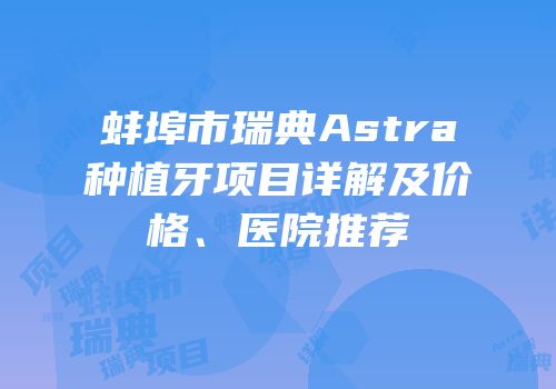 蚌埠市瑞典Astra种植牙项目详解及价格、医院推荐