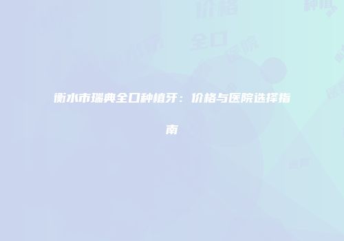 衡水市瑞典全口种植牙：价格与医院选择指南