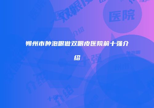 朔州市肿泡眼做双眼皮医院前十强介绍
