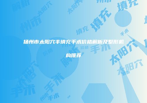 扬州市太阳穴丰填充手术价格解析及整形机构推荐