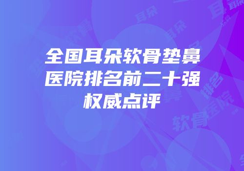全国耳朵软骨垫鼻医院排名前二十强权威点评