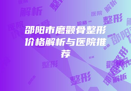 邵阳市磨颧骨整形价格解析与医院推荐