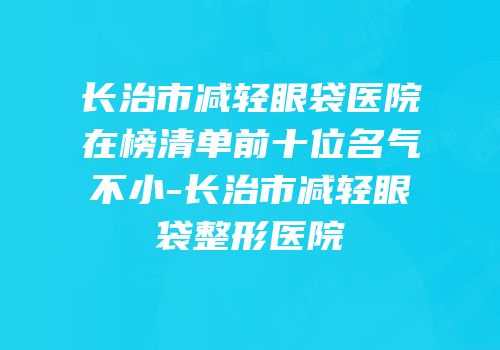 长治市减轻眼袋医院在榜清单前十位名气不小-长治市减轻眼袋整形医院