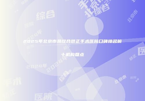2025年北京市鼻综合矫正手术医院口碑排名前十机构盘点