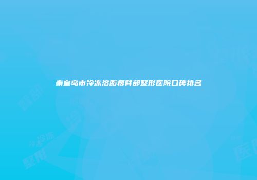 秦皇岛市冷冻溶脂瘦臀部整形医院口碑排名