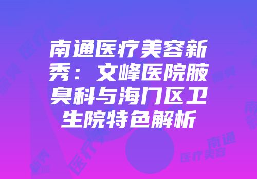 南通医疗美容新秀：文峰医院腋臭科与海门区卫生院特色解析