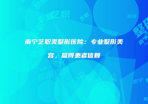 南宁艺职美整形医院：专业整形美容，赢得患者信赖