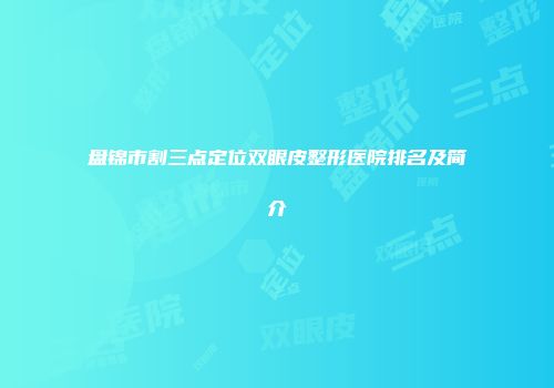 盘锦市割三点定位双眼皮整形医院排名及简介