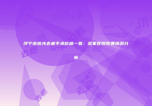 济宁市激光去疤手术价格一览：多家医院收费情况分析