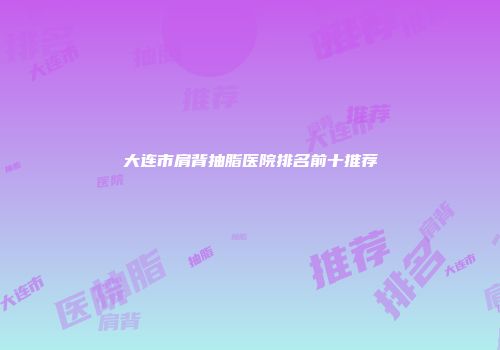 大连市肩背抽脂医院排名前十推荐