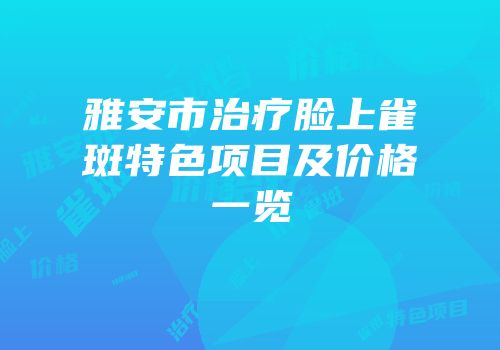 雅安市治疗脸上雀斑特色项目及价格一览