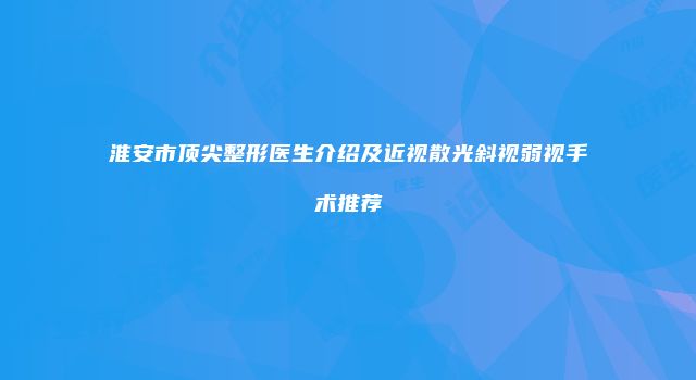淮安市顶尖整形医生介绍及近视散光斜视弱视手术推荐