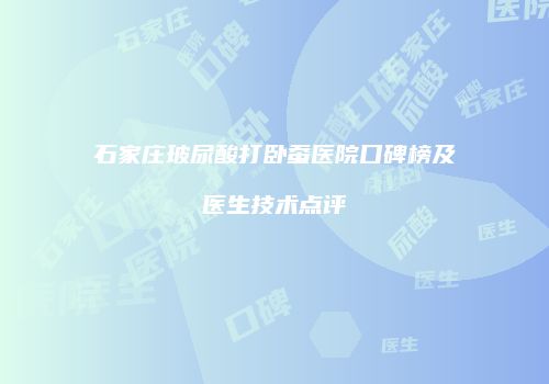 石家庄玻尿酸打卧蚕医院口碑榜及医生技术点评