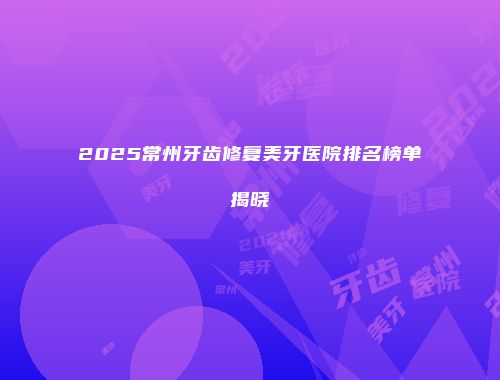 2025常州牙齿修复美牙医院排名榜单揭晓