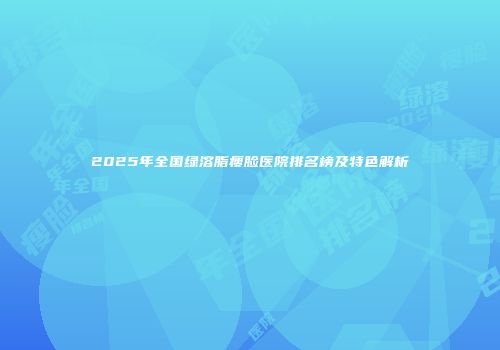 2025年全国绿溶脂瘦脸医院排名榜及特色解析