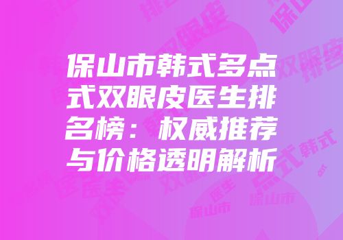 保山市韩式多点式双眼皮医生排名榜：权威推荐与价格透明解析