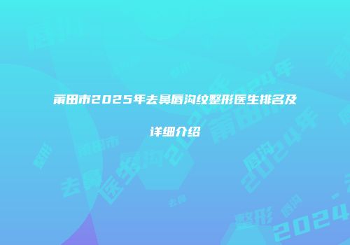 莆田市2025年去鼻唇沟纹整形医生排名及详细介绍