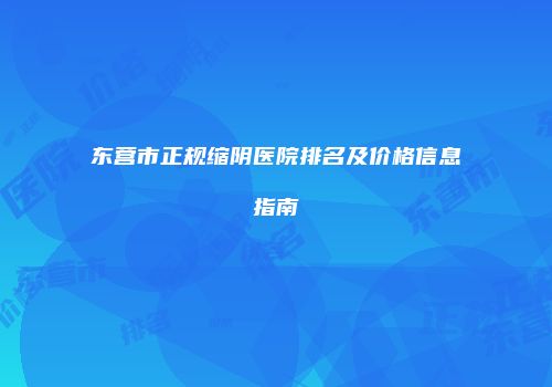 东营市正规缩阴医院排名及价格信息指南