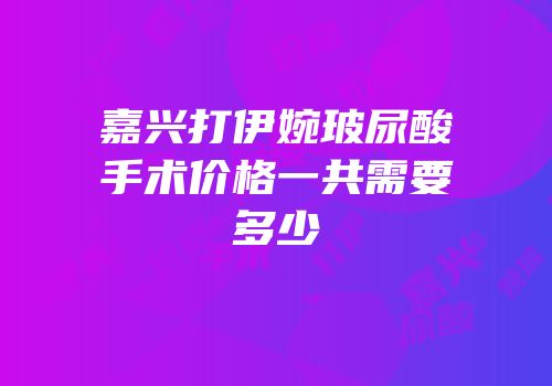 嘉兴打伊婉玻尿酸手术价格一共需要多少