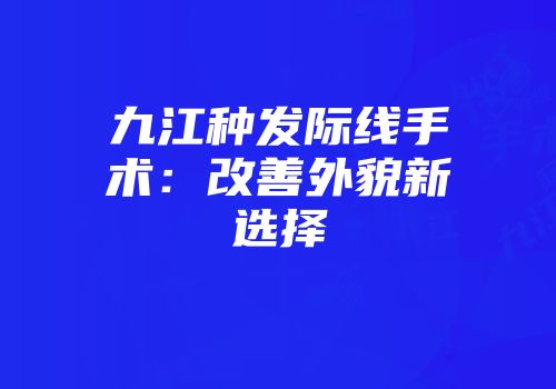九江种发际线手术：改善外貌新选择