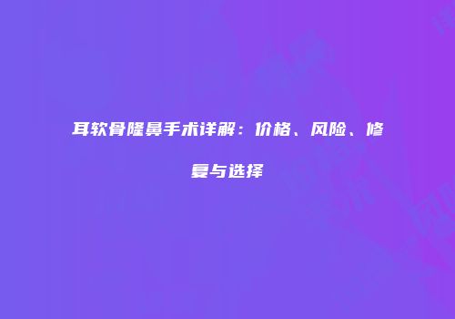 耳软骨隆鼻手术详解：价格、风险、修复与选择