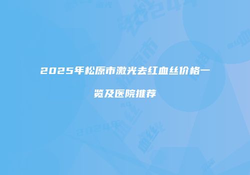 2025年松原市激光去红血丝价格一览及医院推荐
