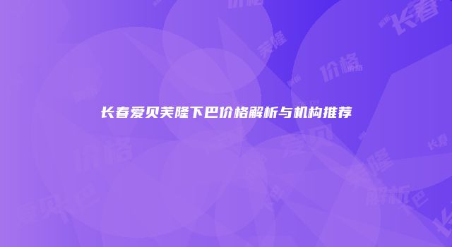 长春爱贝芙隆下巴价格解析与机构推荐