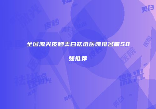 全国激光皮秒美白祛斑医院排名前50强推荐