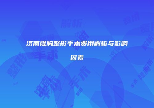 济南隆胸整形手术费用解析与影响因素