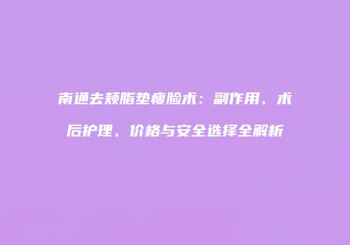 南通去颊脂垫瘦脸术：副作用、术后护理、价格与安全选择全解析
