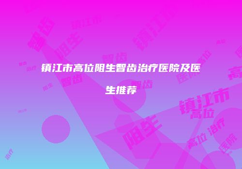 镇江市高位阻生智齿治疗医院及医生推荐