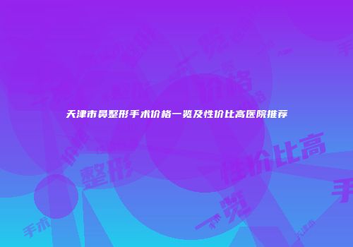 天津市鼻整形手术价格一览及性价比高医院推荐