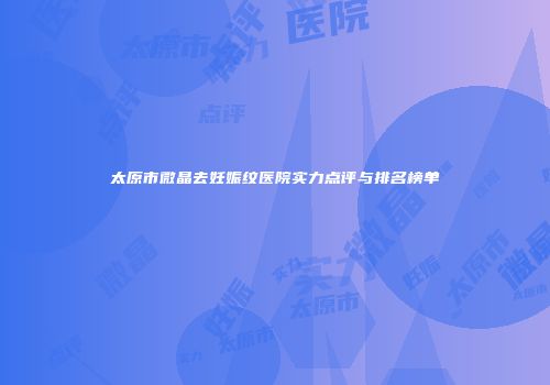 太原市微晶去妊娠纹医院实力点评与排名榜单