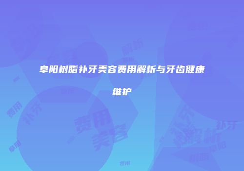 阜阳树脂补牙美容费用解析与牙齿健康维护