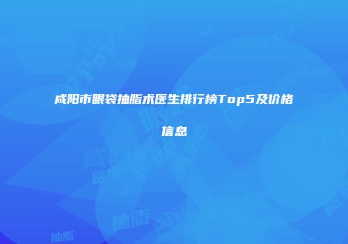 咸阳市眼袋抽脂术医生排行榜Top5及价格信息