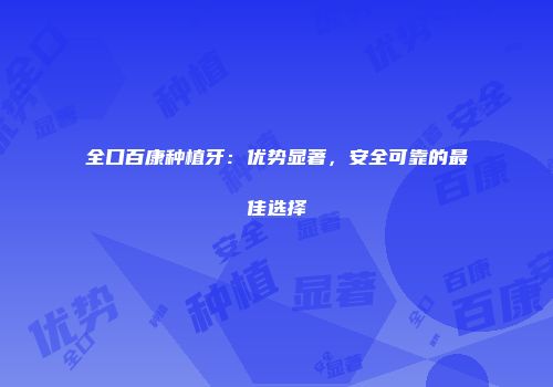 全口百康种植牙：优势显著，安全可靠的最佳选择