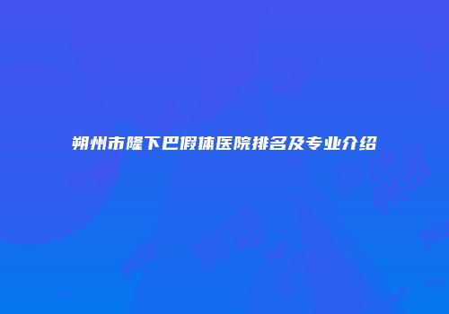 朔州市隆下巴假体医院排名及专业介绍